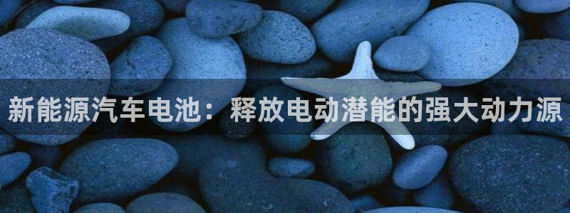 优发娱乐官网地址：新能源汽车电池：释放电动潜能的强大动力源
