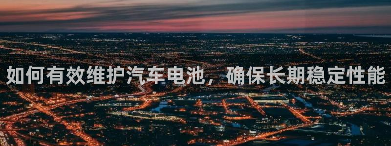 优发国际手机客户端下载安装手机版：如何有效维护汽车电池，确保长期稳定性能