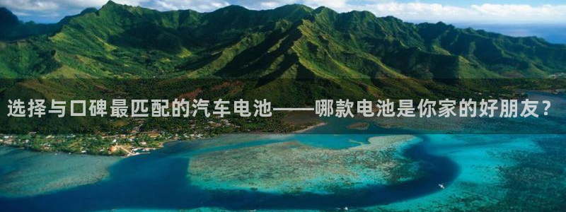 优发国际平台手机版下载：选择与口碑最匹配的汽车电池——哪款电池是你家的好朋友？