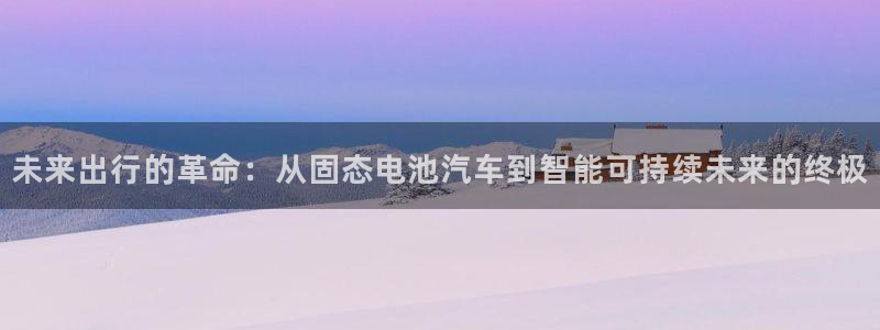 优发国际app：未来出行的革命：从固态电池汽车到智能可持续未来的终极