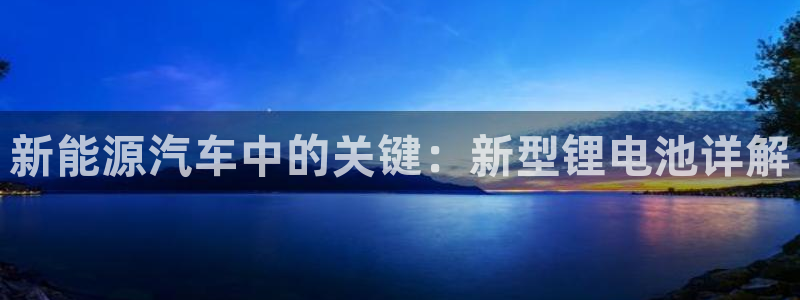 优发国际官网qy88：新能源汽车中的关键：新型锂电池详解