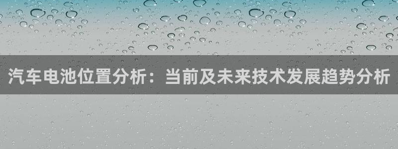 优发国际官方网手机版下载：汽车电池位置分析：当前及未来技术发展趋势分析