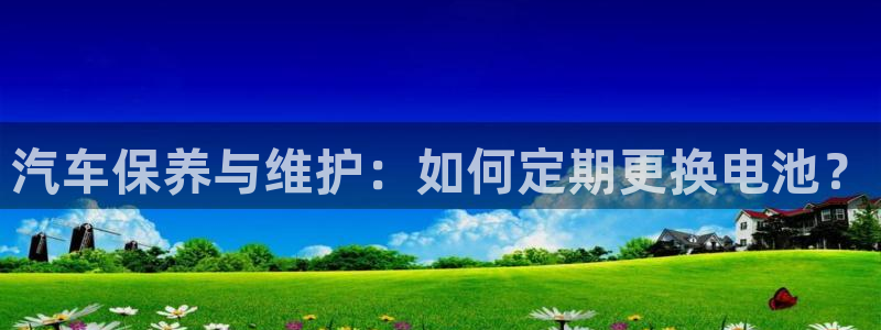 优发国际手机登录下载安装苹果：汽车保养与维护：如何定期更换电池？