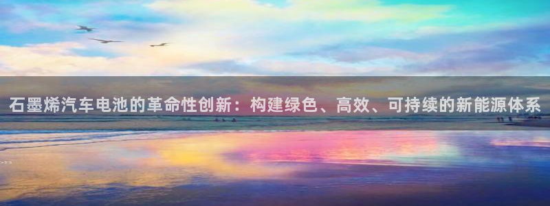 优发国际手机登录下载安装苹果：石墨烯汽车电池的革命性创新：构建绿色、高效、可持续的新能源体系