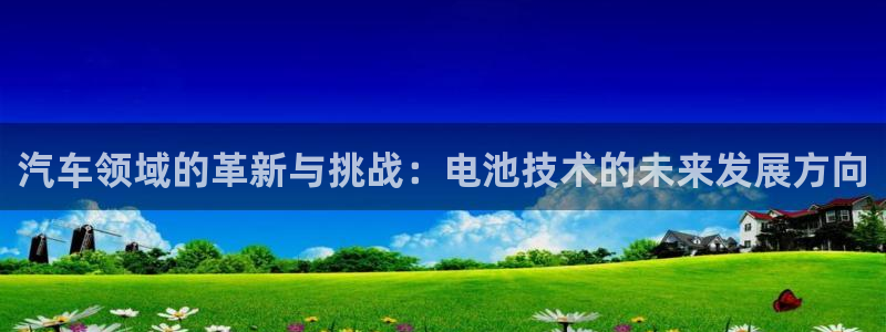 优发国际官网入口app下载安装：汽车领域的革新与挑战：电池技术的未来发展方向