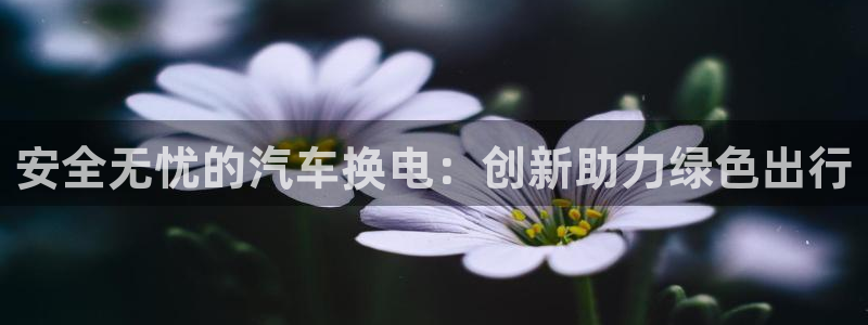 优发国际不出款怎么办：安全无忧的汽车换电：创新助力绿色出行