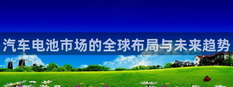 优发国际游戏17：汽车电池市场的全球布局与未来趋势