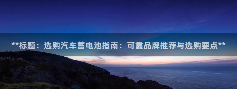 优发国际app官网下载安装：**标题：选购汽车蓄电池指南：可靠品牌推荐与选购要点**